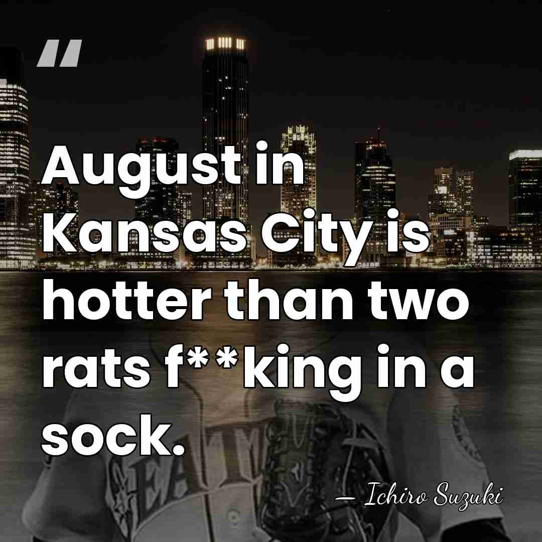 August in Kansas City is hotter than two rats f**king in a&hellip; - Ichiro Suzuki