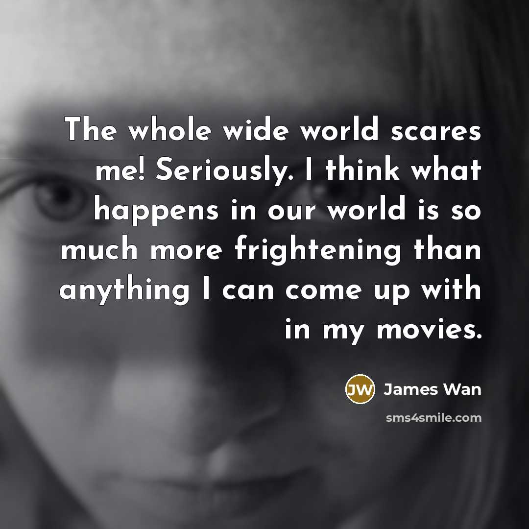 “The whole wide world scares me! Seriously. I think what…” quote by James Wan