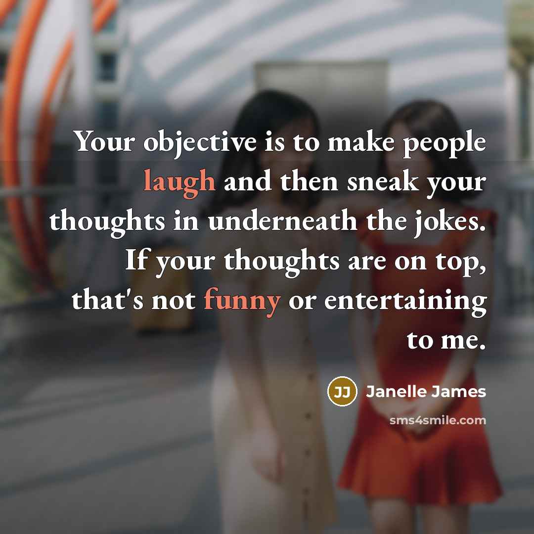 “Your objective is to make people laugh and then sneak your thoughts in underneath the jokes. If your thoughts are on top, that's not funny or entertaining to me.” quote by Janelle James