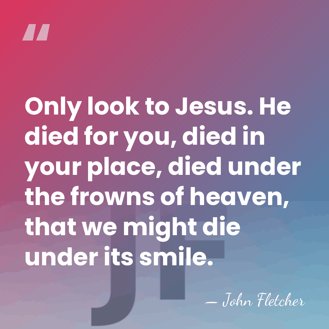 Only look to Jesus. He died for you, died in your place,&hellip; - John Fletcher