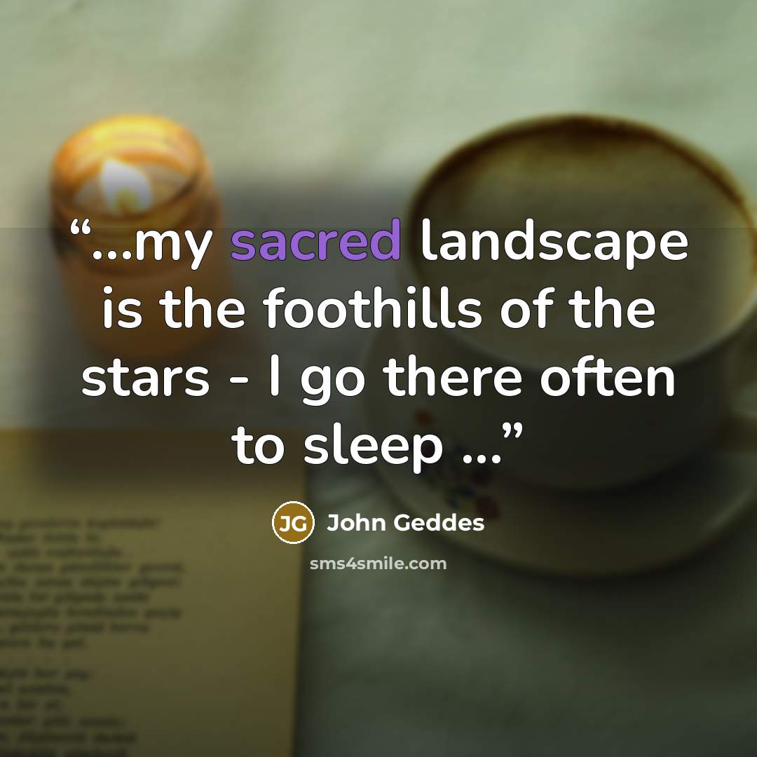 “…my sacred landscape is the foothills of the stars - I go there often to sleep ...” quote by John Geddes