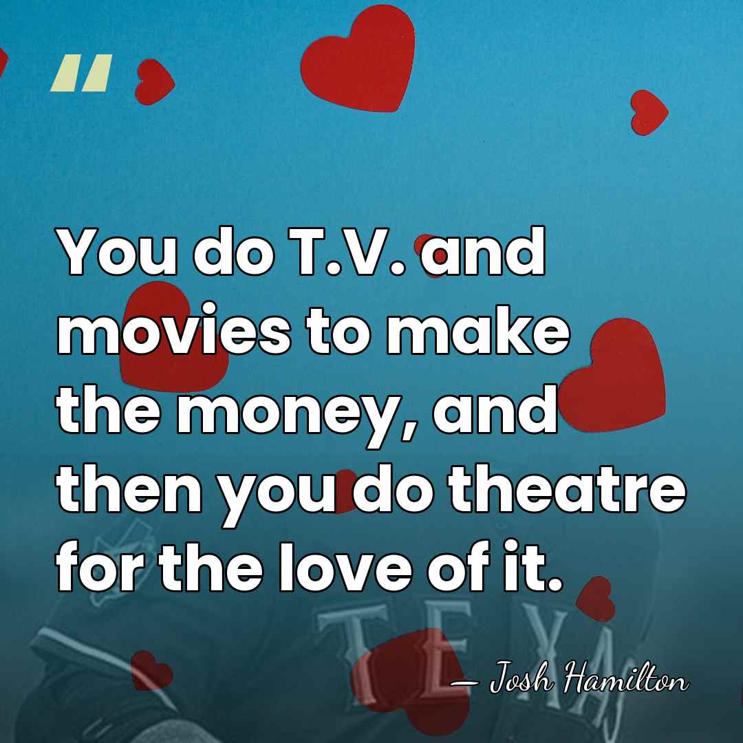 You do T.V. and movies to make the money, and then you&hellip; - Josh Hamilton