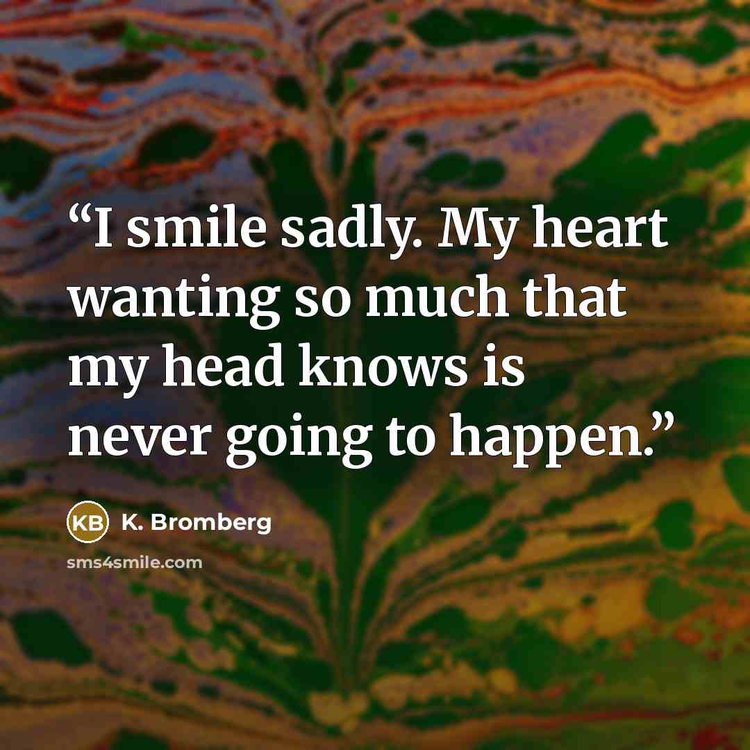 “I smile sadly. My heart wanting so much that my head knows is never going to happen.” quote by K. Bromberg