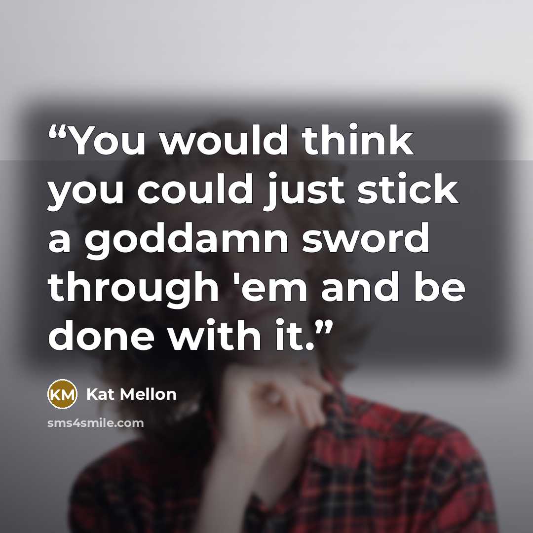 “You would think you could just stick a goddamn sword through 'em and be done with it.” quote by Kat Mellon