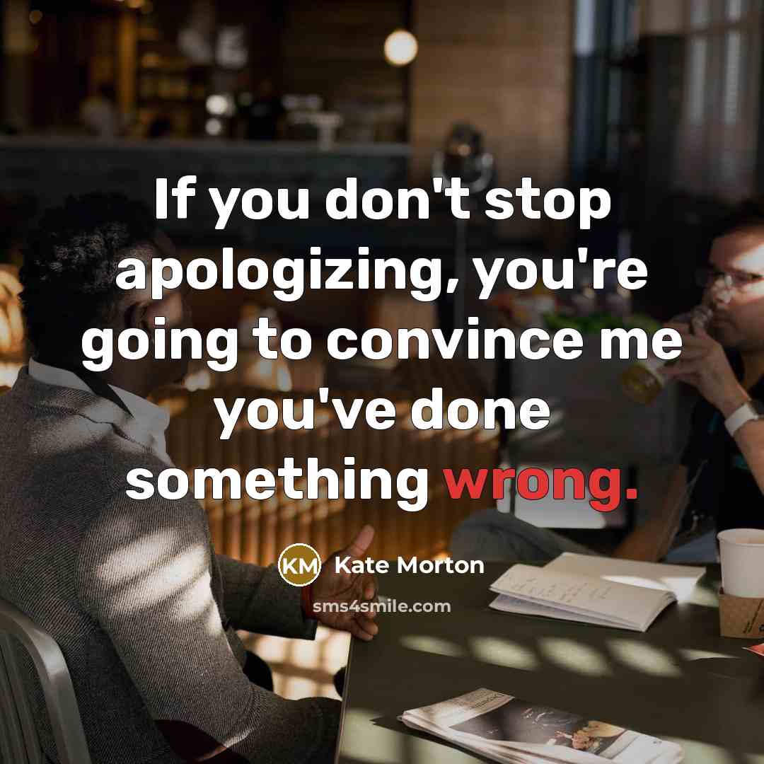 “If you don't stop apologizing, you're going to convince me…” quote by Kate Morton