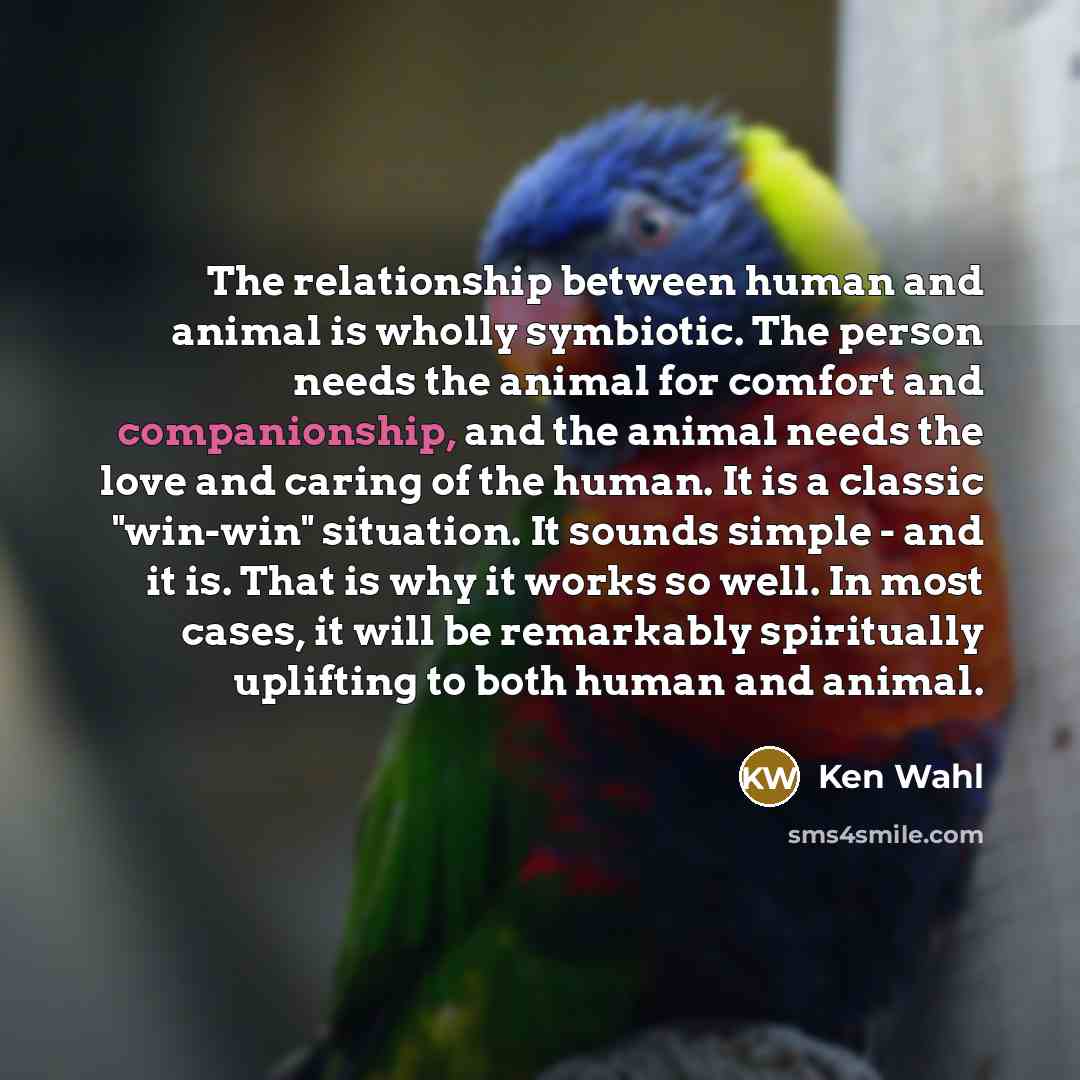 “The relationship between human and animal is wholly symbiotic. The…” quote by Ken Wahl