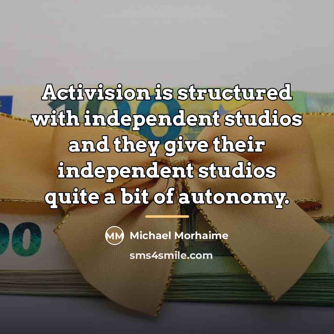 “Activision is structured with independent studios and they give their…” quote by Michael Morhaime