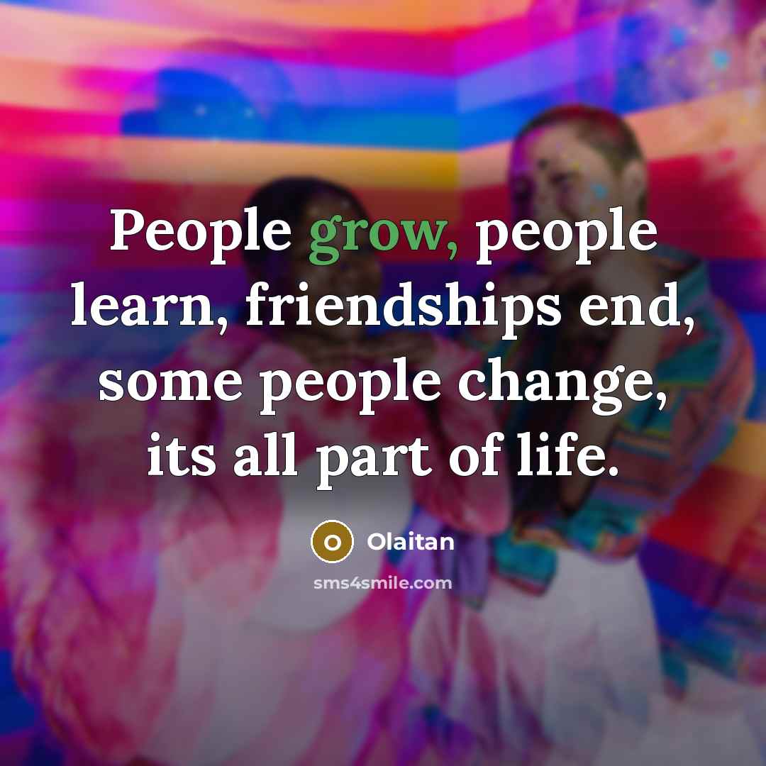 “People grow, people learn, friendships end, some people change, its all part of life.” quote by Olaitan