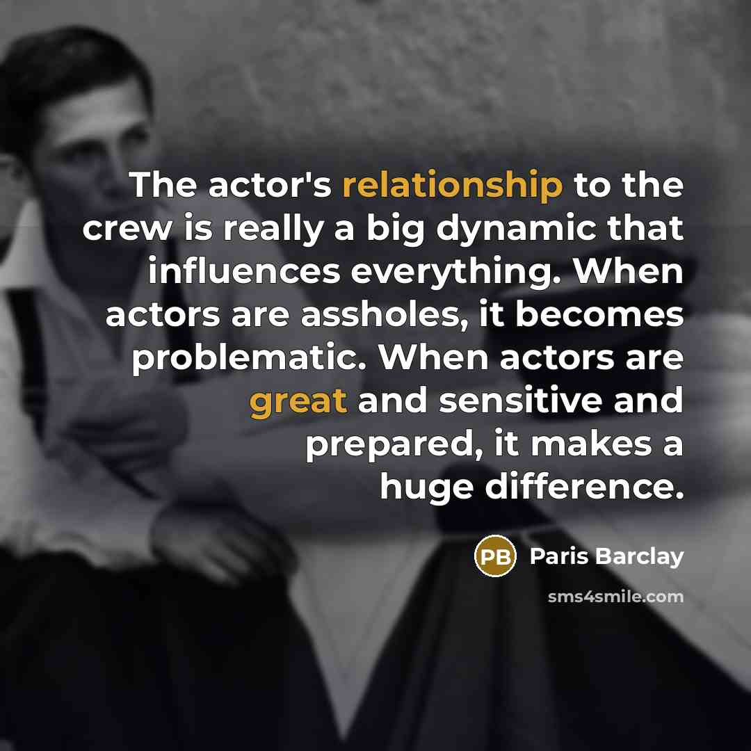 “The actor's relationship to the crew is really a big dynamic that influences everything. When actors are assholes, it becomes problematic. When actors are great and sensitive and prepared, it makes a huge difference.” quote by Paris Barclay