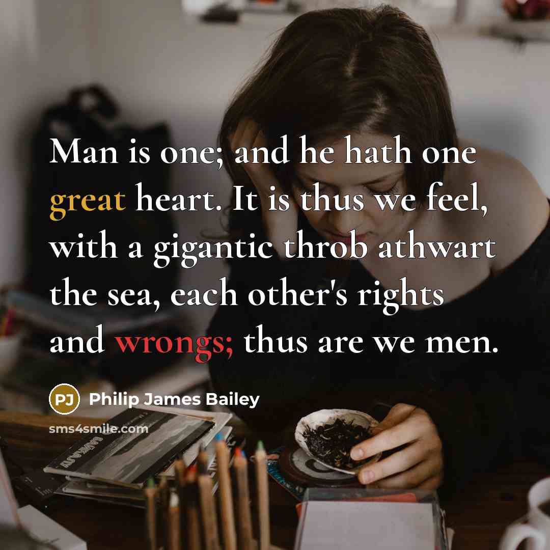 “Man is one; and he hath one great heart. It is thus we feel, with a gigantic throb athwart the sea, each other's rights and wrongs; thus are we men.” quote by Philip James Bailey