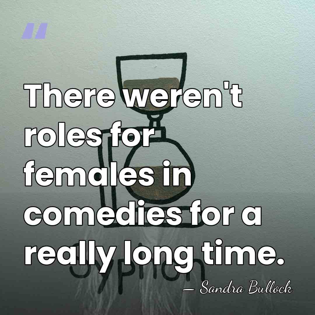 There weren't roles for females in comedies for a really long time. - Sandra Bullock