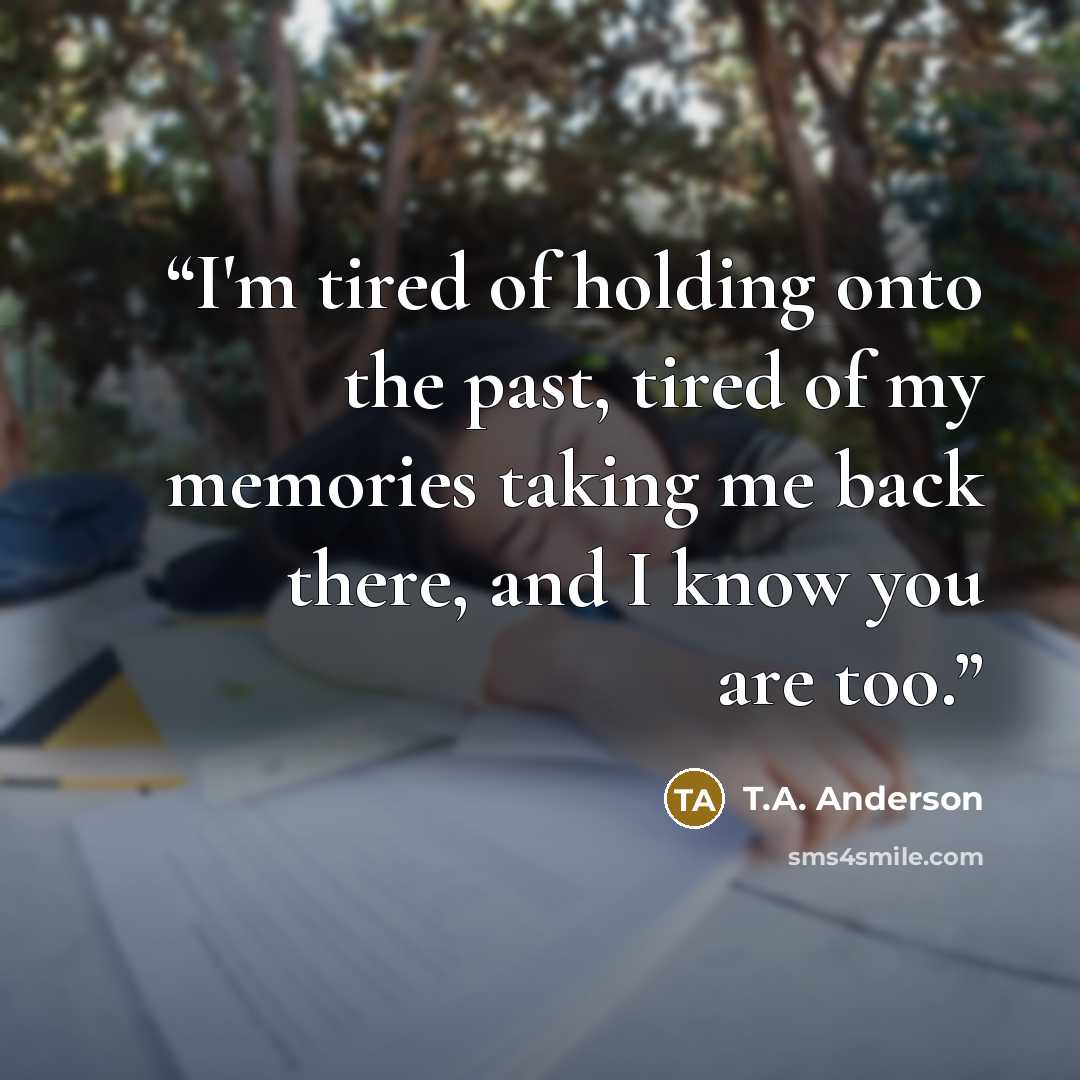 “I'm tired of holding onto the past, tired of my memories taking me back there, and I know you are too.” quote by T.A. Anderson