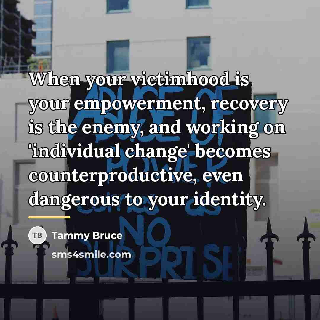 “When your victimhood is your empowerment, recovery is the enemy,…” quote by Tammy Bruce
