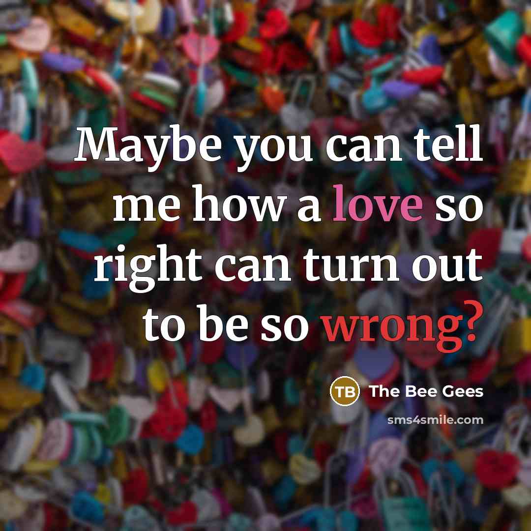 “Maybe you can tell me how a love so right…” quote by The Bee Gees