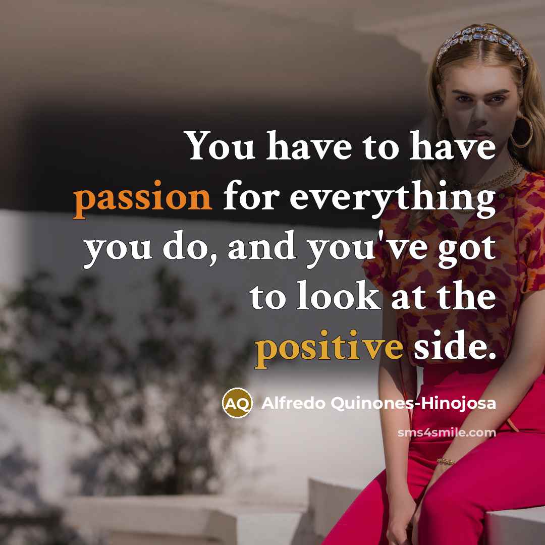 “You have to have passion for everything you do, and you've got to look at the positive side.” quote by Alfredo Quinones-Hinojosa