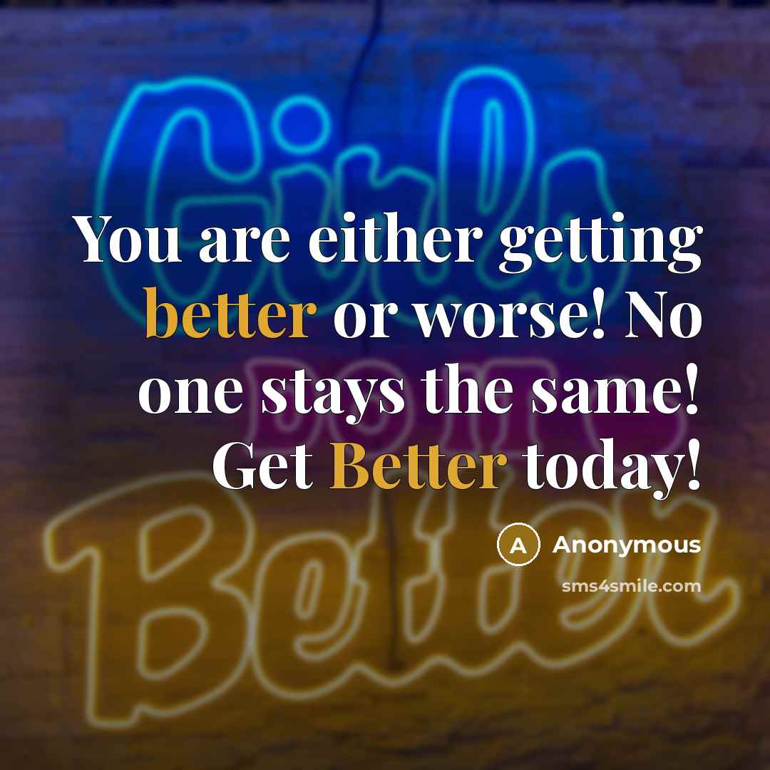 “You are either getting better or worse! No one stays the same! Get Better today!” quote by Anonymous