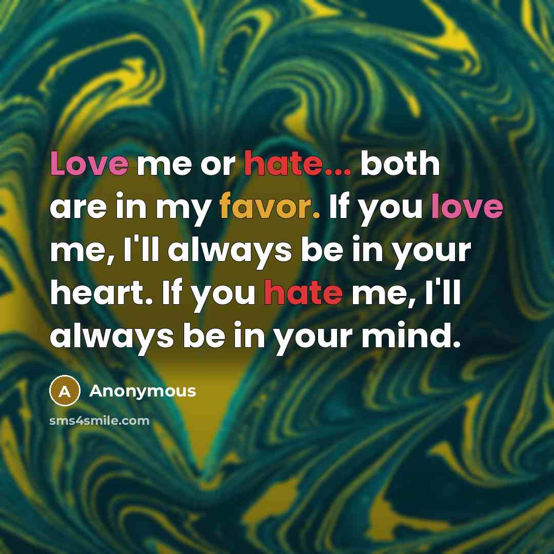 “Love me or hate... both are in my favor. If you love me, I'll always be in your heart. If you hate me, I'll always be in your mind.” quote by Anonymous