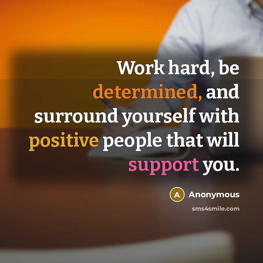 “Work hard, be determined, and surround yourself with positive people that will support you.” quote by Anonymous