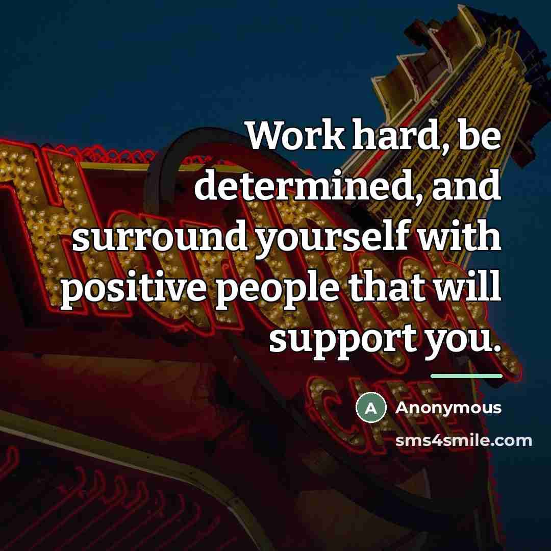 “Work hard, be determined, and surround yourself with positive people…” quote by Anonymous