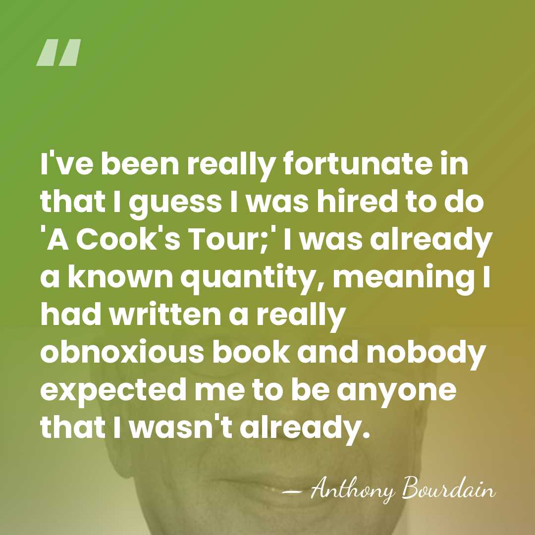 I've been really fortunate in that I guess I was hired to&hellip; - Anthony Bourdain