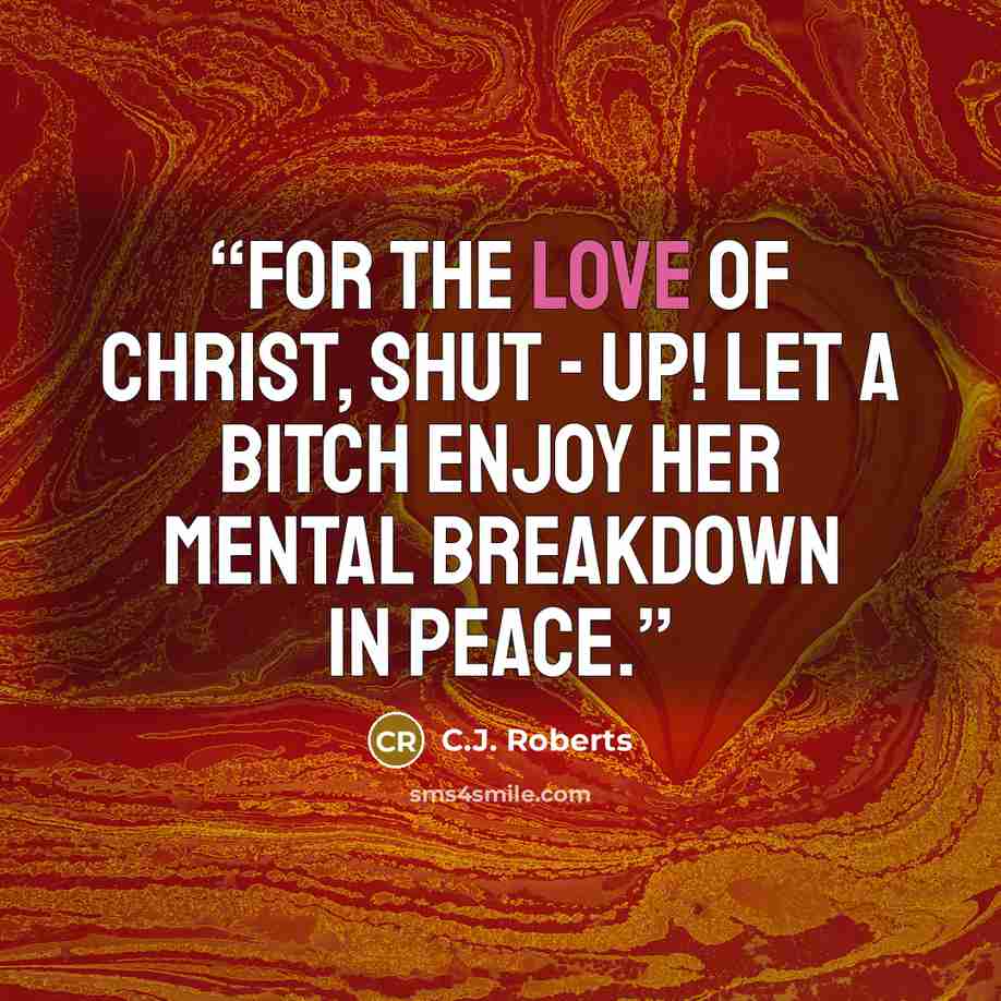 “For the love of Christ, shut - up! Let a bitch enjoy her mental breakdown in peace.” quote by C.J. Roberts
