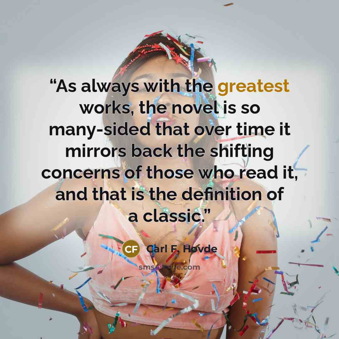 “As always with the greatest works, the novel is so many-sided that over time it mirrors back the shifting concerns of those who read it, and that is the definition of a classic.” quote by Carl F. Hovde