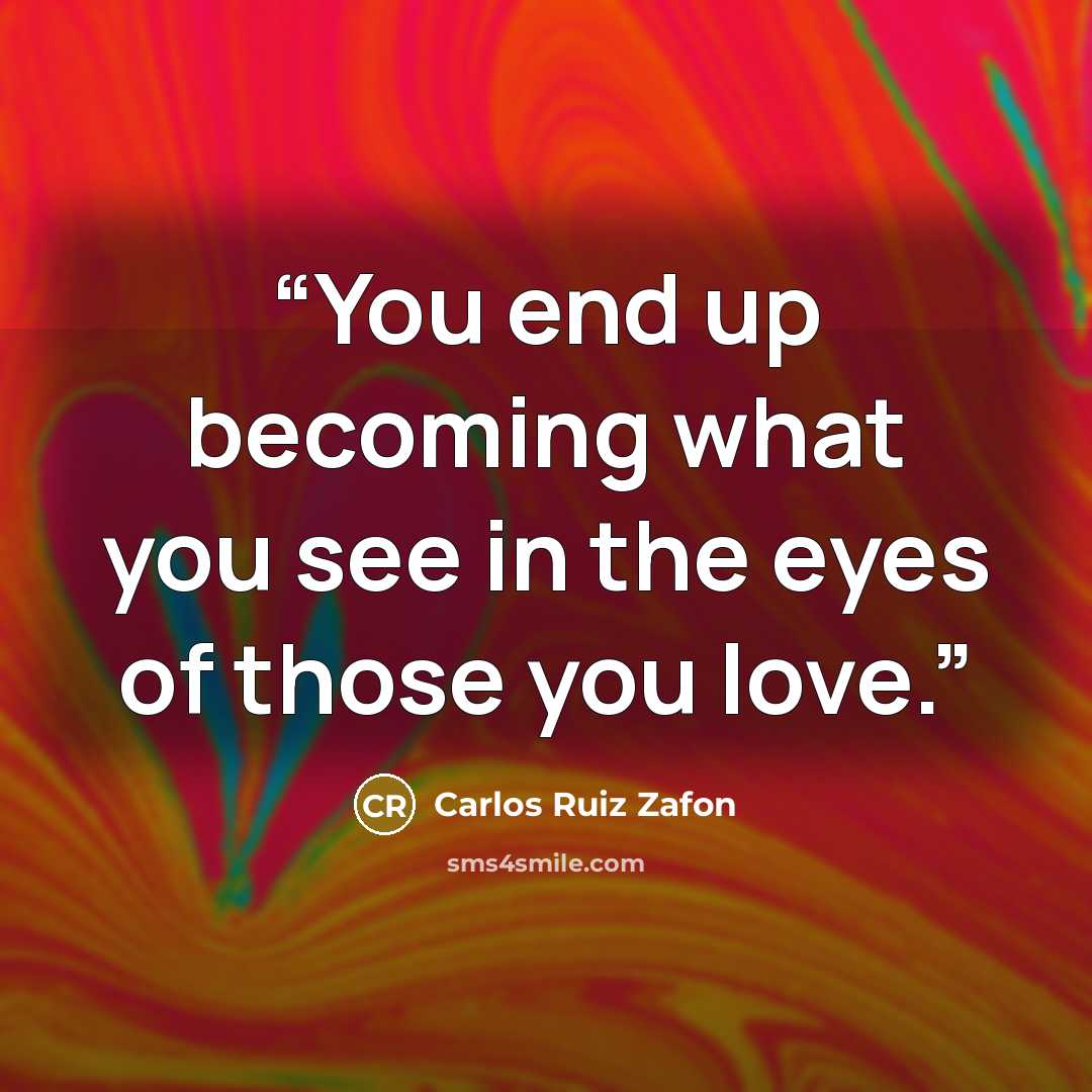 “You end up becoming what you see in the eyes of those you love.” quote by Carlos Ruiz Zafón