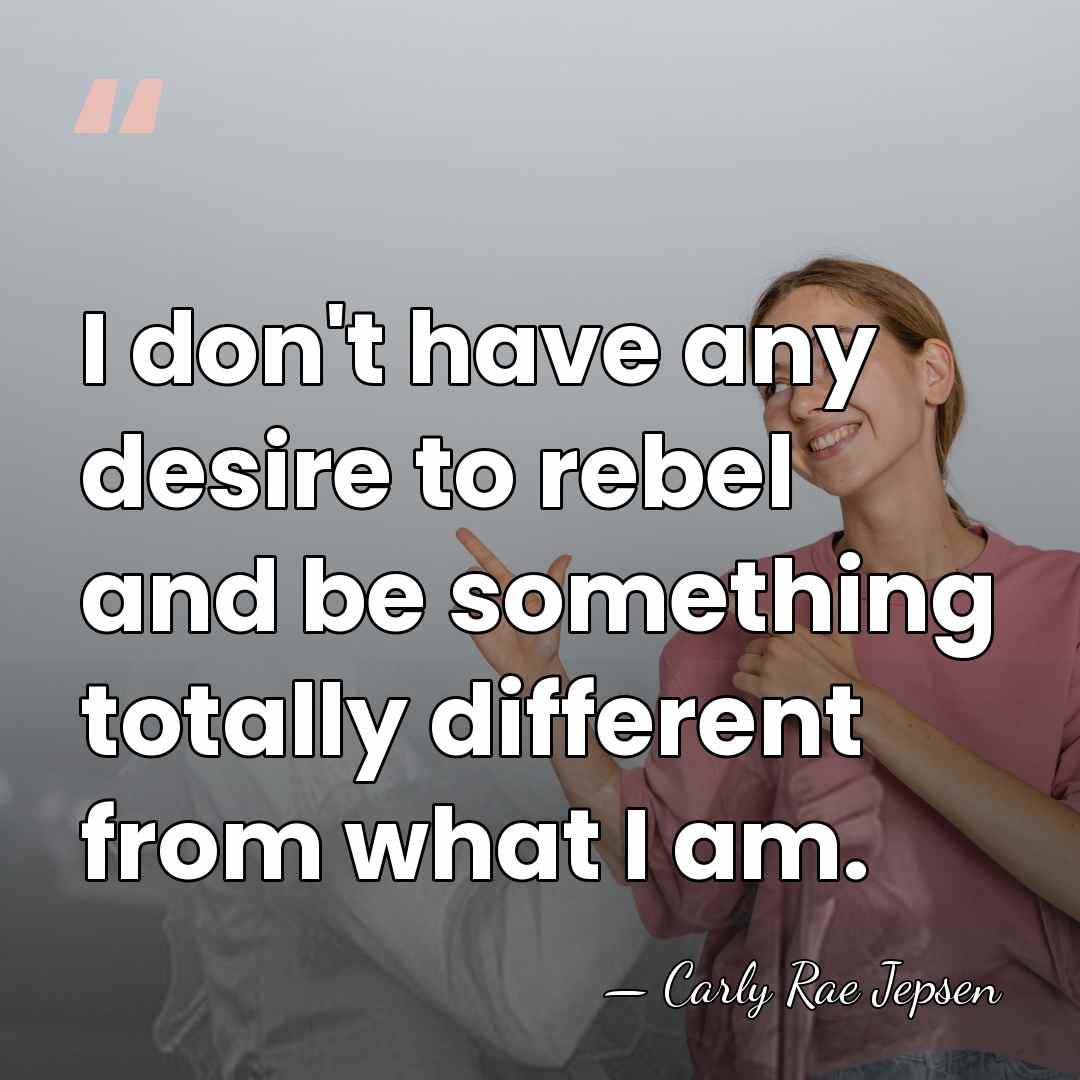 I don't have any desire to rebel and be something totally different&hellip; - Carly Rae Jepsen