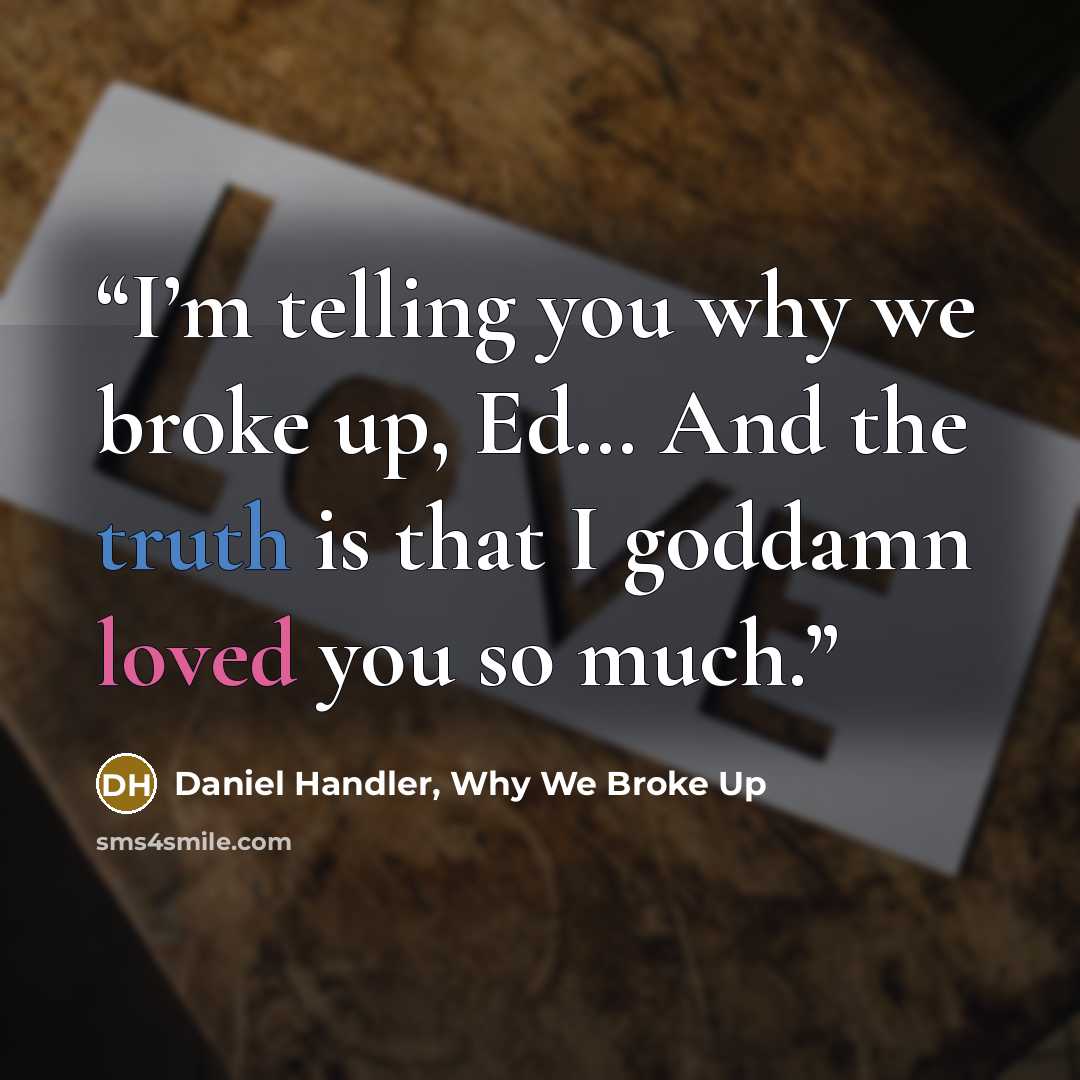 “I’m telling you why we broke up, Ed… And the truth is that I goddamn loved you so much.” quote by Daniel Handler, Why We Broke Up