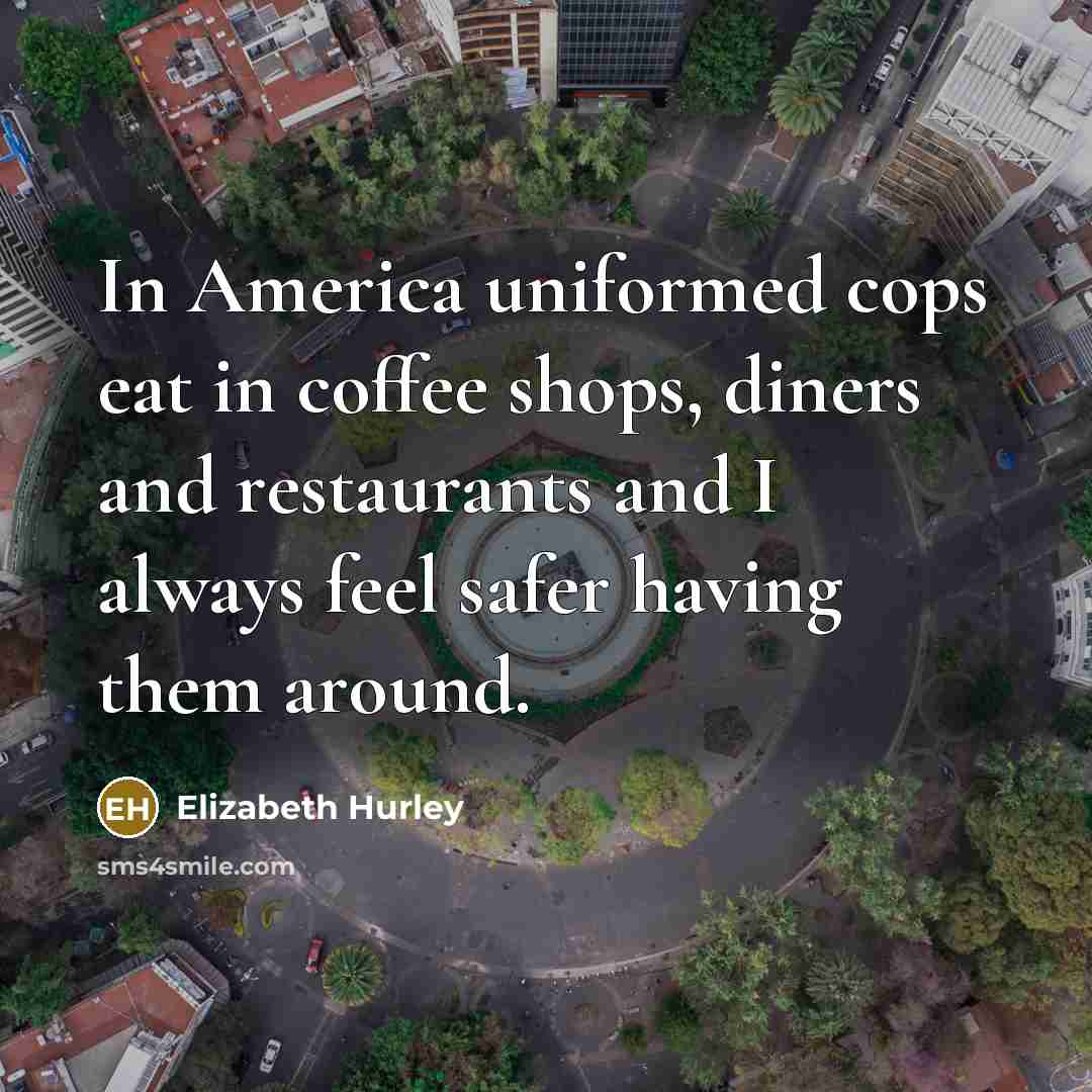 “In America uniformed cops eat in coffee shops, diners and…” quote by Elizabeth Hurley