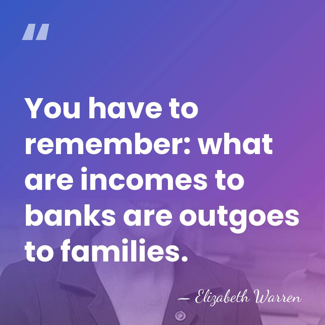 You have to remember: what are incomes to banks are outgoes to&hellip; - Elizabeth Warren