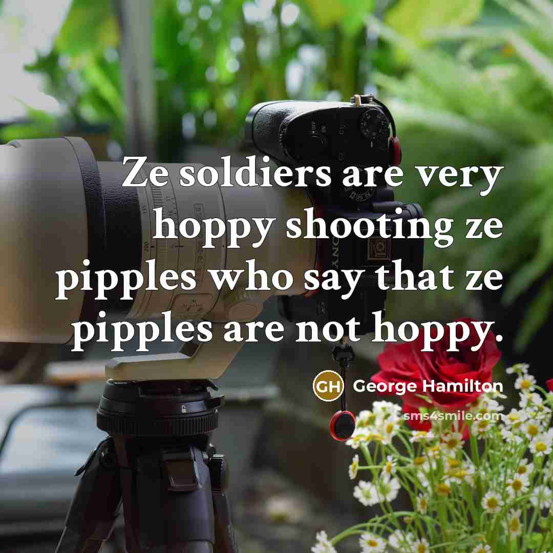 “Ze soldiers are very hoppy shooting ze pipples who say…” quote by George Hamilton