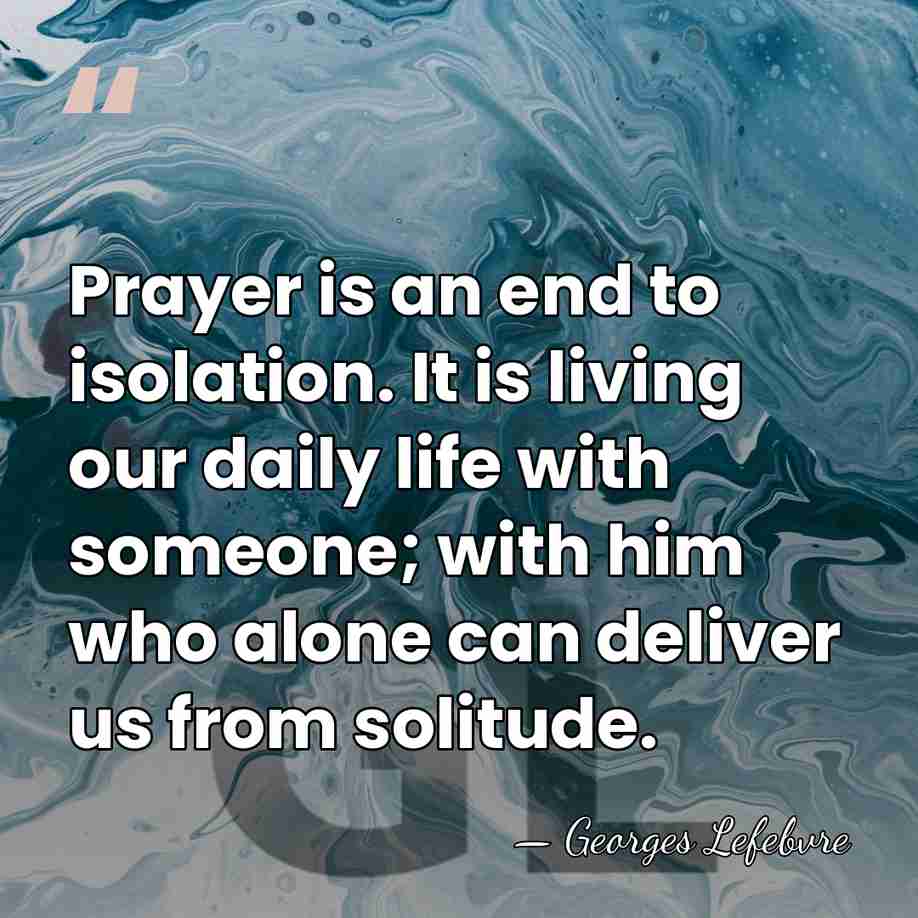 Prayer is an end to isolation. It is living our daily life&hellip; - Georges Lefebvre