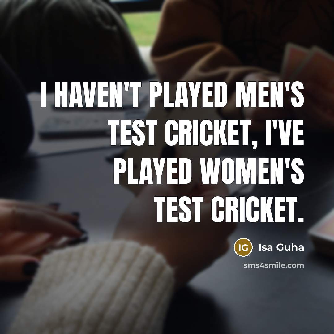 “I haven't played men's Test cricket, I've played women's Test…” quote by Isa Guha