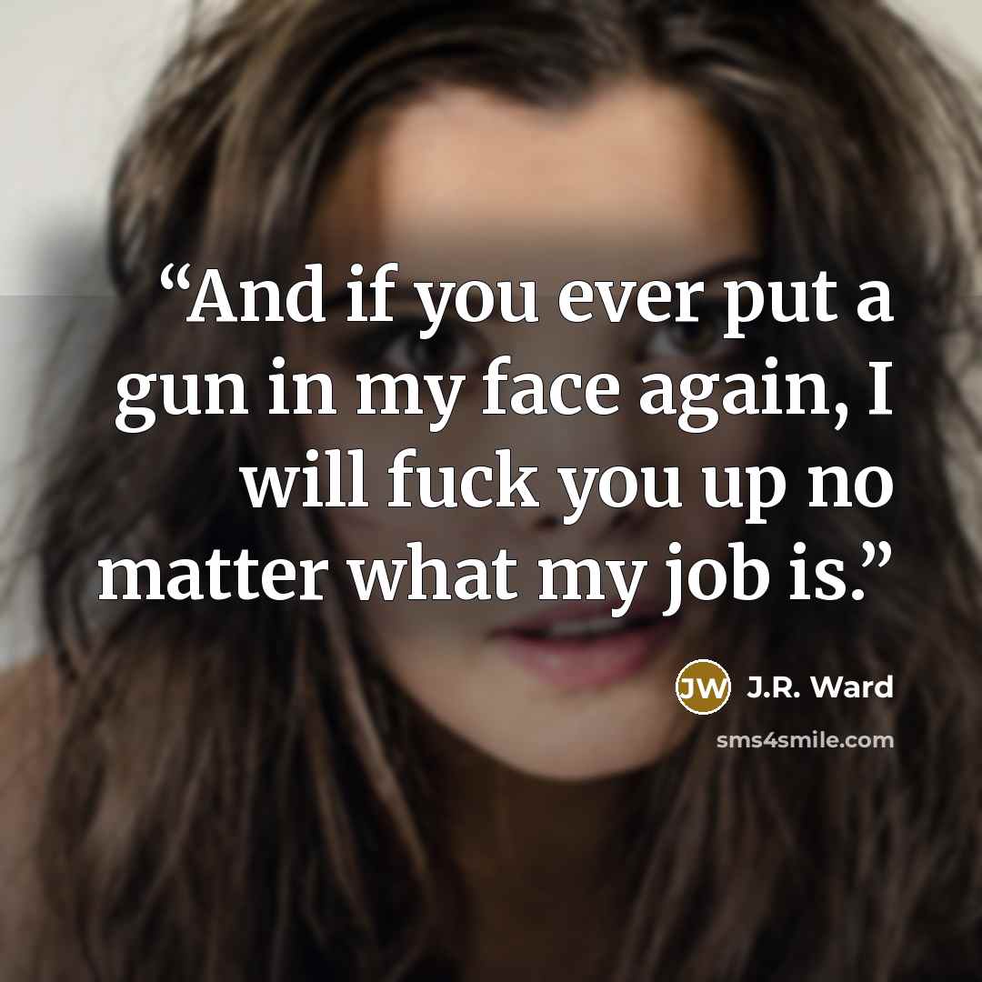 “And if you ever put a gun in my face again, I will fuck you up no matter what my job is.” quote by J.R. Ward