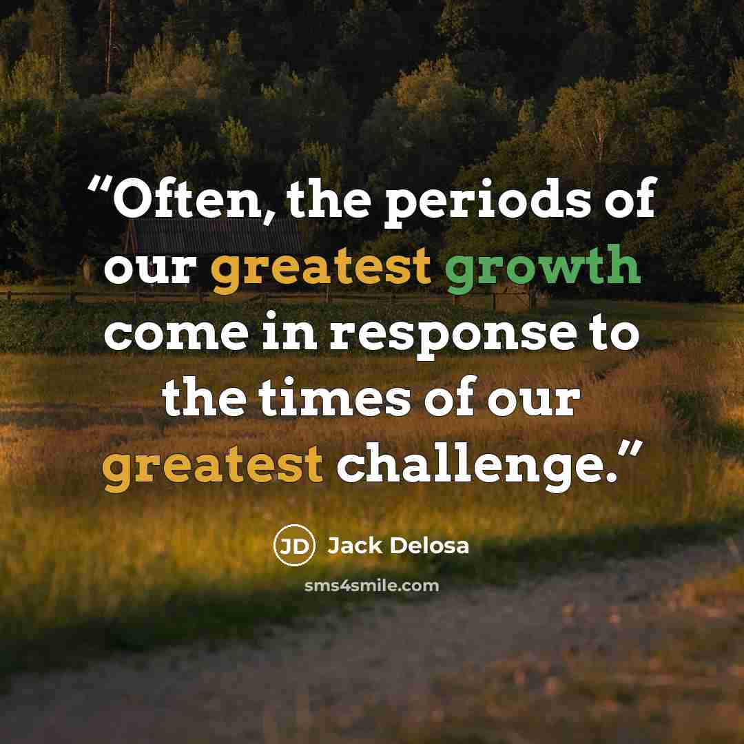 “Often, the periods of our greatest growth come in response to the times of our greatest challenge.” quote by Jack Delosa