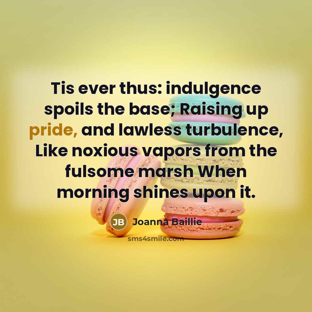 “Tis ever thus: indulgence spoils the base; Raising up pride,…” quote by Joanna Baillie