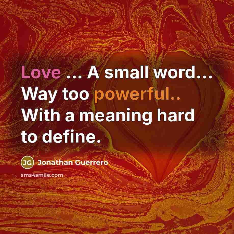 “Love ... A small word... Way too powerful.. With a meaning hard to define.” quote by Jonathan Guerrero