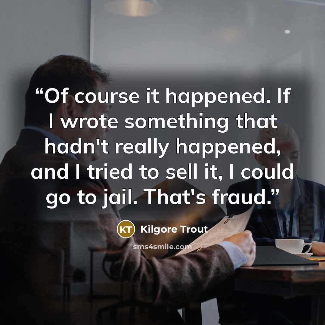 “Of course it happened. If I wrote something that hadn't really happened, and I tried to sell it, I could go to jail. That's fraud.” quote by Kilgore Trout