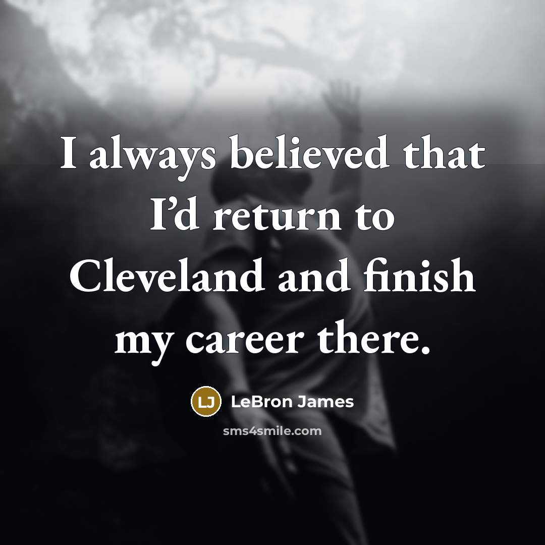 “I always believed that I’d return to Cleveland and finish…” quote by LeBron James