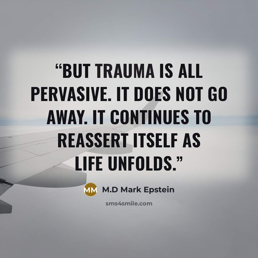 “But trauma is all pervasive. It does not go away. It continues to reassert itself as life unfolds.” quote by M.D Mark Epstein