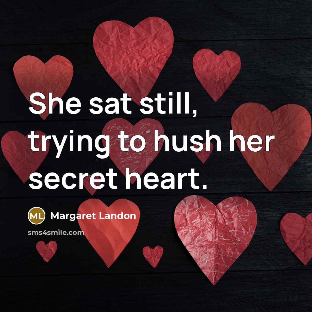 “She sat still, trying to hush her secret heart.…” quote by Margaret Landon