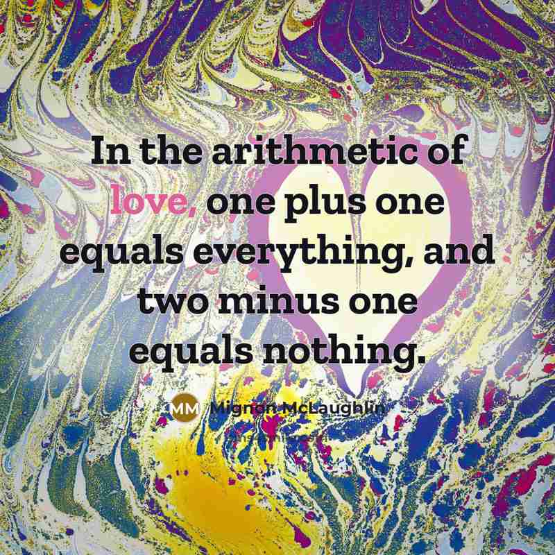 “In the arithmetic of love, one plus one equals everything, and two minus one equals nothing.” quote by Mignon McLaughlin