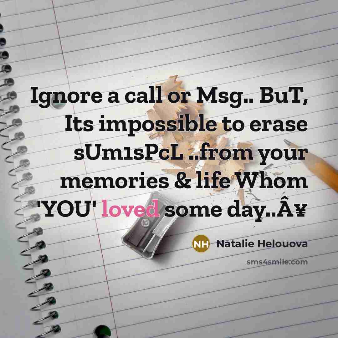 “Ignore a call or Msg.. BuT, Its impossible to erase sUm1sPcL ..from your memories & life Whom 'YOU' loved some day..Â¥” quote by Natalie Helouova