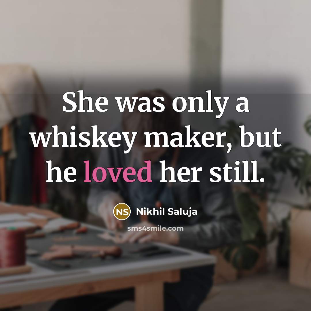“She was only a whiskey maker, but he loved her…” quote by Nikhil Saluja