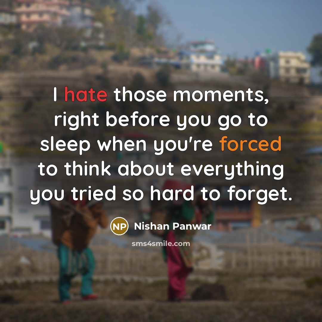 “I hate those moments, right before you go to sleep when you're forced to think about everything you tried so hard to forget.” quote by Nishan Panwar