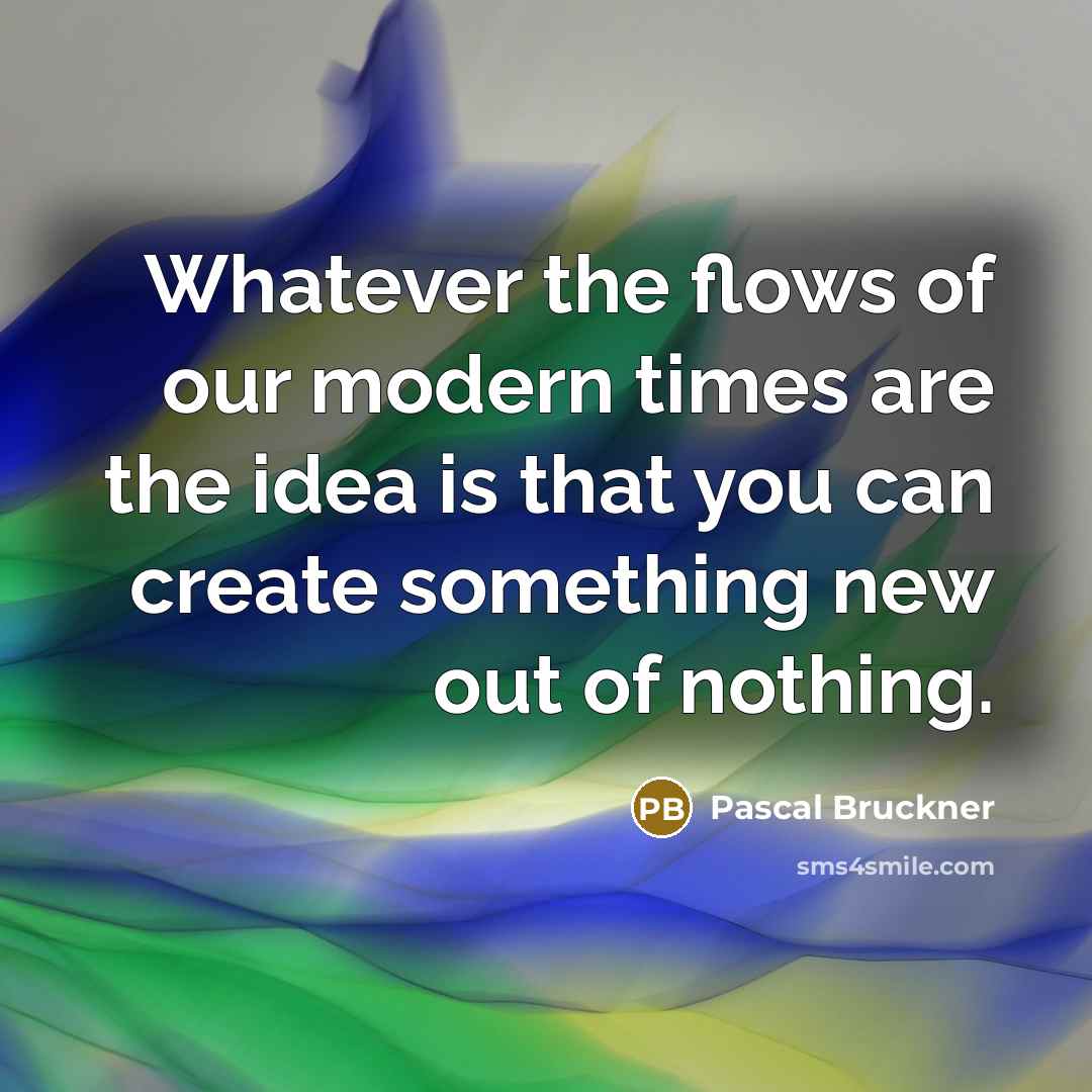 “Whatever the flows of our modern times are the idea is that you can create something new out of nothing.” quote by Pascal Bruckner