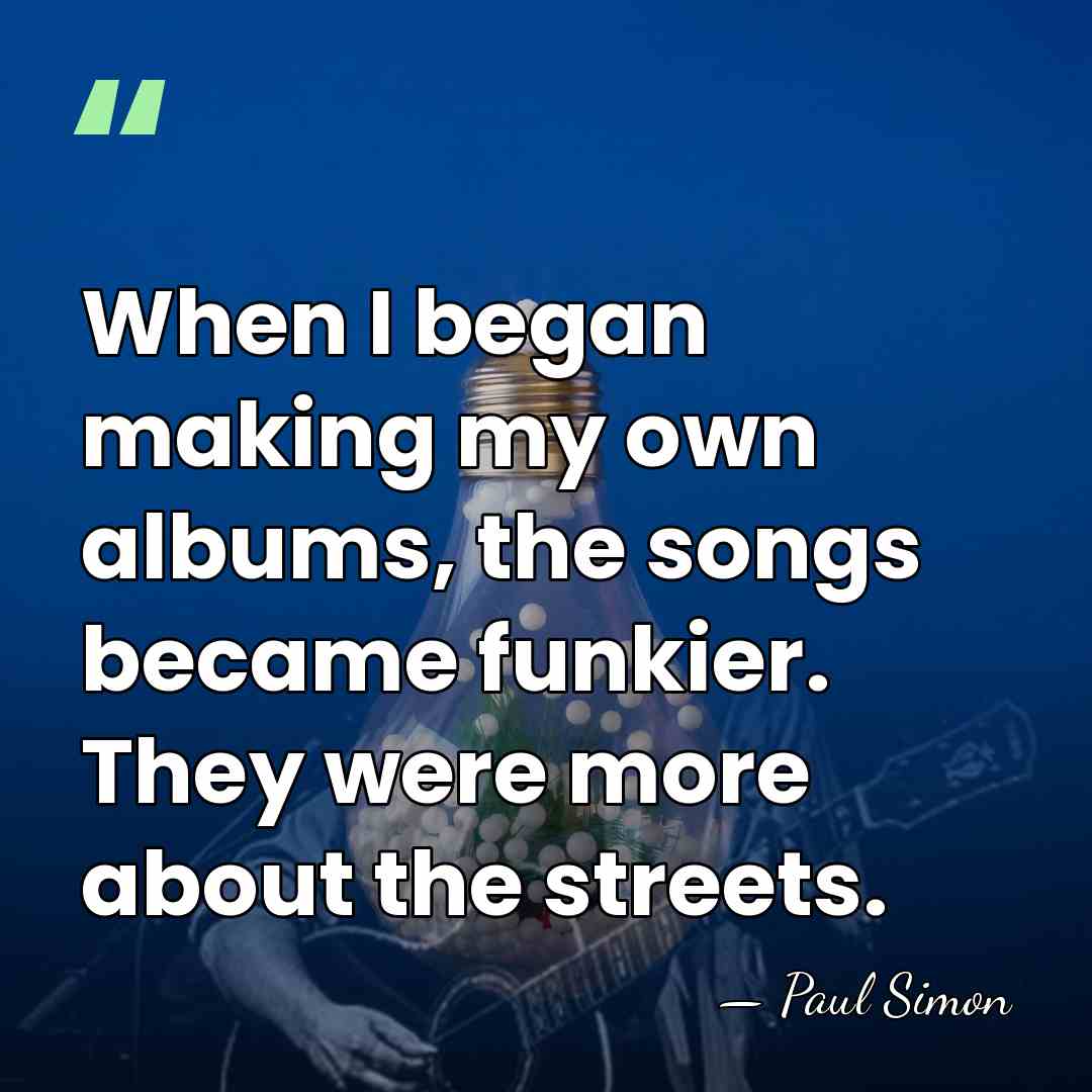 When I began making my own albums, the songs became funkier. They&hellip; - Paul Simon