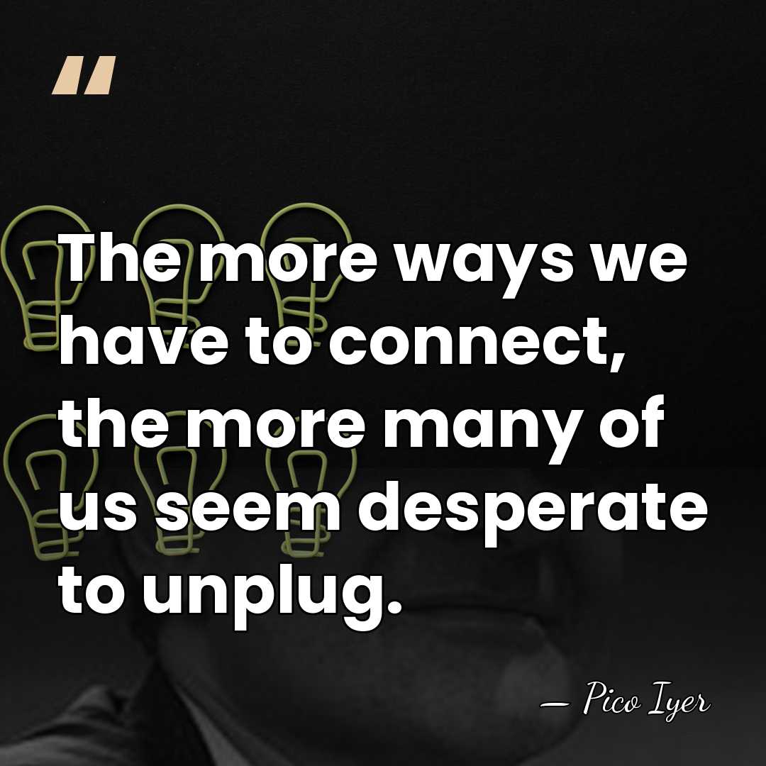 The more ways we have to connect, the more many of us&hellip; - Pico Iyer