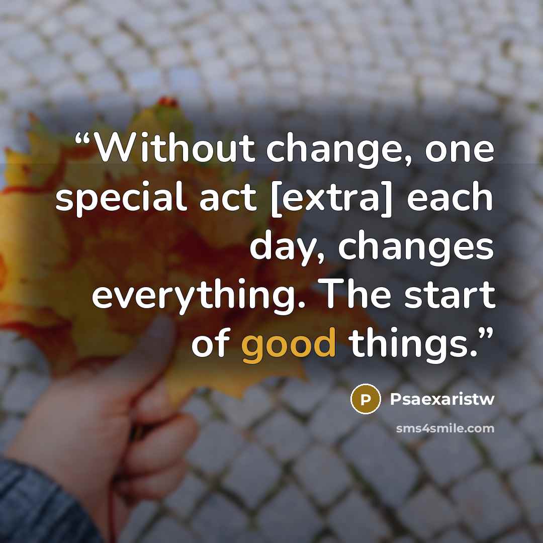 “Without change, one special act [extra] each day, changes everything. The start of good things.” quote by Psaexaristw